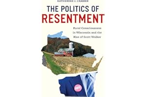 The Politics of Resentment: Rural Consciousness in Wisconsin and the Rise of Scott Walker (Chicago Studies in American Politi