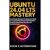 Ubuntu 24.04 LTS Mastery: The Ultimate Beginner to Advanced Guide to Linux Desktop, Server Adminstration, Terminal Commands, Security and Real World use