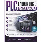 PLC Ladder Logic Made Simple: A Hands-On Guide to Industrial Automation Programming, Real-World Control Systems, and Professional PLC Coding Projects
