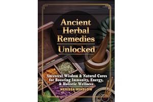 Ancient Herbal Remedies Unlocked: Ancestral Wisdom and Natural Cures for Boosting Immunity, Energy and Holistic Wellness