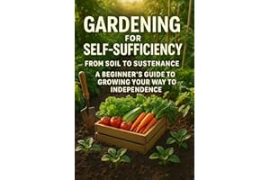 Gardening for Self-Sufficiency - From Soil to Sustenance: A Beginner's Guide to Growing Your Way to Independence (The Resilie
