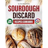 Sourdough Discard Recipes Cookbook: 100+ Beginner-Friendly and Zero-Waste Recipes for Sweet and Savory Bakes, Snacks, and Meals for Every Occasion