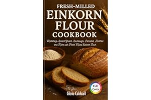 Fresh-Milled Einkorn Flour Cookbook: Mastering Ancient Grains: Sourdough, Pancakes, Pastries and More with Fresh Milled Einko