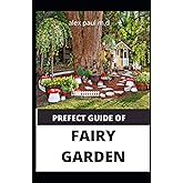 PREFECT GUIDE OF FAIRY GARDEN: Diy Guide Of Fairy Garden How to Design, Plant, Grow, and Create Indoor And Outdoor Growing