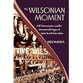 The Wilsonian Moment: Self-Determination and the International Origins of Anticolonial Nationalism