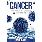 Cancer: The Metabolic Disease Unravelled (The Real Truth About Cancer)