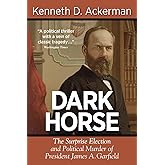 Dark Horse: the Surprise Election and Political Murder of President James A. Garfield