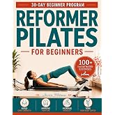 Reformer Pilates For Beginners: A Step-by-Step 30-Day Workout Guide With 100+ Illustrated Exercises to Build Core Strength, Improve Posture and Mobility and Tone Your Body Safely
