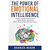 The Power of Emotional Intelligence: A Conversational Guide to Create Healthy Relationship Habits, Reduce Stress & Succeed in Your Career