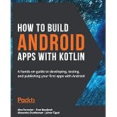 How to Build Android Apps with Kotlin: A hands-on guide to developing, testing, and publishing your first apps with Android