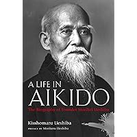 A Life in Aikido: The Biography of Founder Morihei Ueshiba