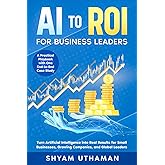 AI To ROI For Business Leaders: Turn Artificial Intelligence into Real Results for Small Businesses, Growing Companies, and Global Leaders