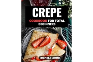 Crepe Cookbook For Total Beginners: Delicious Sweet and Savory Crepe Recipes to Impress Your Guests | Learn to Make Perfect C