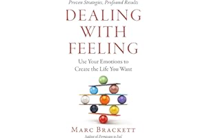 Dealing with Feeling: Use Your Emotions to Create the Life You Want