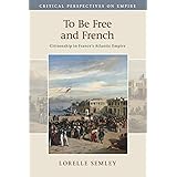 To Be Free and French: Citizenship in France's Atlantic Empire (Critical Perspectives on Empire)