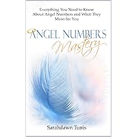 Angel Numbers Mastery: Everything You Need to Know About Angel Numbers and What They Mean For You