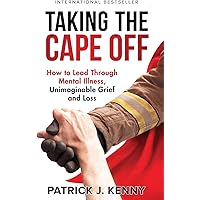 Taking the Cape Off: How to Lead Through Mental Illness, Unimaginable Grief and Loss