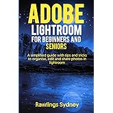 Adobe Lightroom for Beginners and Seniors: A Simplified Guide with Tips and Tricks to Organize, Edit and Share Photos in Ligh