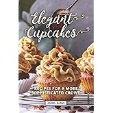 Elegant Cupcakes: Recipes for A More Sophisticated Crowd