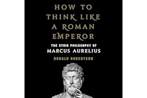 How to Think Like a Roman Emperor: The Stoic Philosophy of Marcus Aurelius