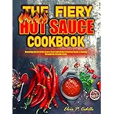 The Fiery Hot Sauce Cookbook: Mastering the Art of Hot Sauce, From Light Kicks to Extreme Heats, a Journey Through the Scoville Scale