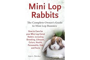 Mini Lop Rabbits, The Complete Owner's Guide to Mini Lop Bunnies, How to Care for your Mini Lop Eared Rabbit, including Breeding, Lifespan, Colors, Health, Personality, Diet and Facts