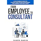 From Employee to Consultant: A No-Nonsense Guide For Starting Your Consulting Business and Landing Your First Client