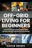 Off-Grid Living for Beginners: A Practical Guide to Solar Power, Water Systems, and Self-Sufficiency in Any Setting (Practical Guides to Modern Self-Reliance)