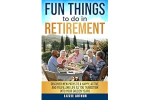 Fun Things to do in Retirement: Discover New Paths to a Happy, Active, and Fulfilling Life as You Transition into Your Golden Years