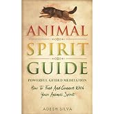 Animal Spirit Guide: Powerful Guided Meditation To Find And Connect With Your Spirit Animal