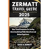 ZERMATT TRAVEL GUIDE 2025: Your Travel Companion For Lasting Memories,Unforgettable Adventures and Unique Experience. (Epic Travel Guides: Your Ultimate Adventure Companion)