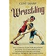 Wrestling: The Ultimate Guide for Beginners Wanting to Learn Wrestling Techniques for Self-Defense, Physical Prowess, or Competition (Mix Martial Arts)