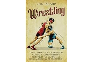 Wrestling: The Ultimate Guide for Beginners Wanting to Learn Wrestling Techniques for Self-Defense, Physical Prowess, or Competition (Mix Martial Arts)