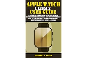APPLE WATCH ULTRA 2 USER GUIDE: A Complete User Manual with Step By Step Instruction For Beginners And Seniors To Learn How T