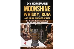 DIY Homemade Moonshine, Whisky, Rum, and Other Distilled Spirits: The Complete Guidebook to Making Your Own Liquor, Safely an