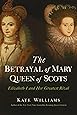 The Betrayal of Mary, Queen of Scots: Elizabeth I and Her Greatest Rival