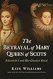 The Betrayal of Mary, Queen of Scots: Elizabeth I and Her Greatest Rival