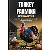 TURKEY FARMING FOR BEGINNERS: A Practical Guide To Raising Healthy Poultry, Maximizing Egg And Meat Production, Managing Feed, Housing, And Health For Sustainable Livestock Success