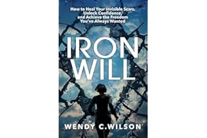 Iron Will: How to Heal Your Invisible Scars, Unlock Confidence, and Achieve the Freedom You've Always Wanted