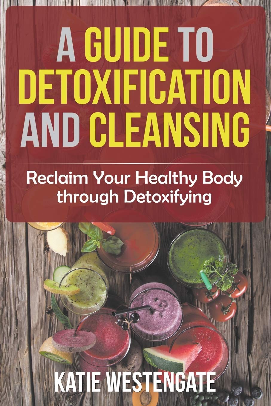 A Guide to Detoxification and Cleansing: Reclaim Your Healthy Body through Detoxifying A Guide to Detoxification and Cleansing: Reclaim Your Healthy Body through Detoxifying