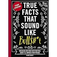 True Facts That Sound Like Bull$#*t: 500 Insane-But-True Facts That Will Shock and Impress Your Friends (1) (Mind-Blowing Tru