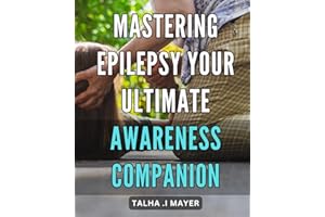 Mastering Epilepsy: Your Ultimate Awareness Companion: Empower Yourself to Manage Epilepsy: A Comprehensive Guide to Understa