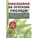 MARIHUANA DE INTERIOR PREMIUM: Cultivo De Marihuana De Interior De Alta Calidad Paso A Paso Y Al Detalle. Presupuesto De Equi