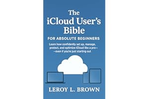 The iCloud User’s Bible for Absolute Beginners: Learn How to Confidently Set Up, Manage, Protect, and Optimize iCloud Like a 