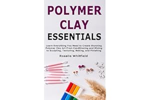 Polymer Clay Essentials: Learn Everything You Need to Create Stunning Polymer Clay Art From Conditioning and Mixing to Sculpt