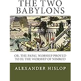 The Two Babylons: Or, the Papal Worship Proved to Be the Worship of Nimrod