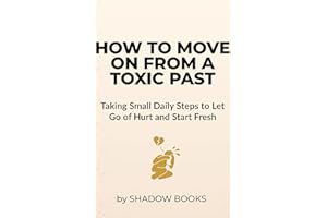 How to Move On from a Toxic Past: Taking Small Daily Steps to Let Go of Hurt and Start Fresh