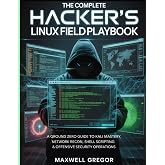 THE COMPLETE HACKER'S LINUX FIELD PLAYBOOK: A Ground Zero Guide to Kali Mastery, Network Recon, Shell Scripting &amp; Offensive Security Operations