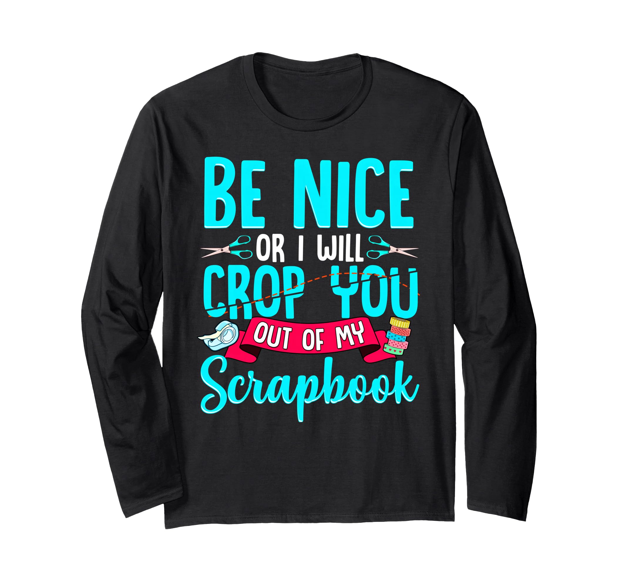 Be Nice Or I Will Crop You Out Of My Scrapbook Long Sleeve T-Shirt