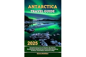 Antarctica Travel Guide: 2025 Complete Companion To Explore The World’s Southernmost Continent Like A Local With Everything To Know, Travel Hacks, ... Latest Unbeatable Editions With Map Guide)